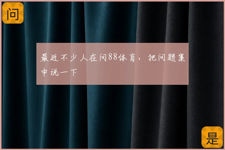 最近不少人在问88体育，把问题集中说一下
