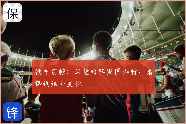 德甲前瞻：汉堡对阵斯图加特，看锋线组合变化